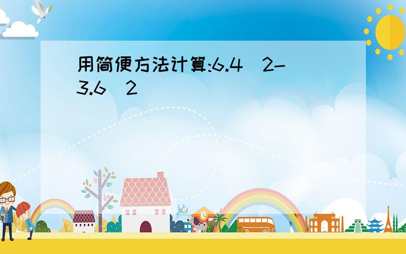 用简便方法计算:6.4^2-3.6^2