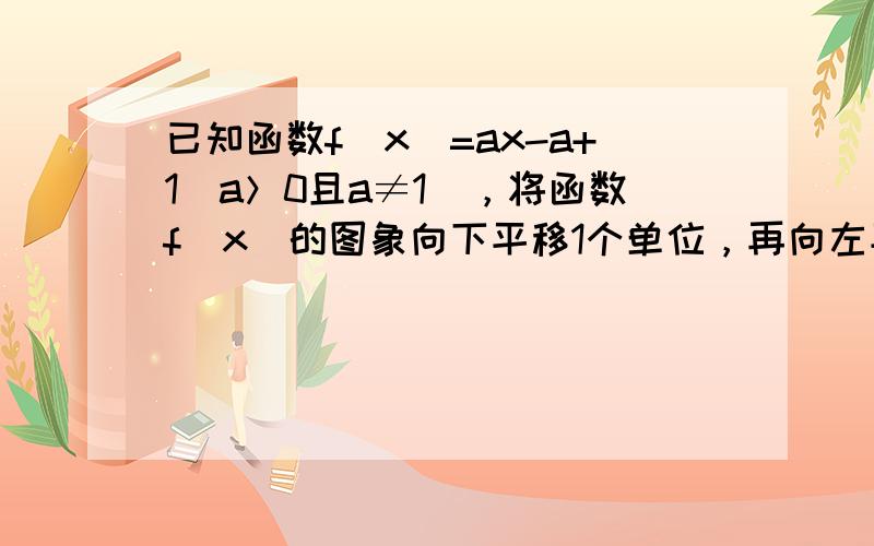 已知函数f（x）=ax-a+1（a＞0且a≠1），将函数f（x）的图象向下平移1个单位，再向左平移a个单位后得到函数g（