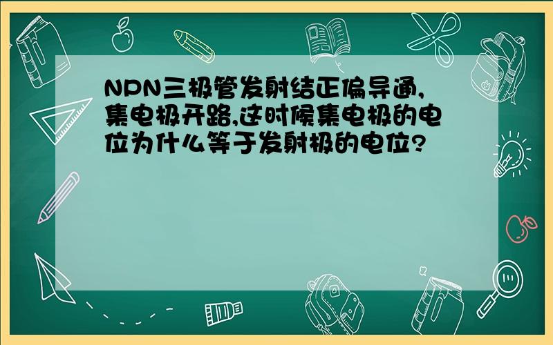 NPN三极管发射结正偏导通,集电极开路,这时候集电极的电位为什么等于发射极的电位?