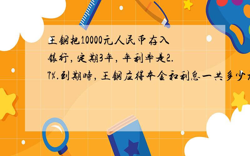 王钢把10000元人民币存入银行，定期3年，年利率是2.7%．到期时，王钢应得本金和利息一共多少元？