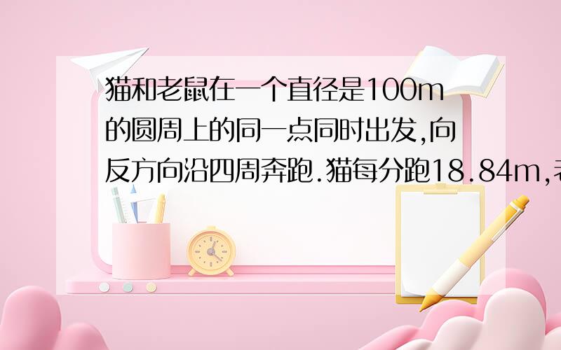 猫和老鼠在一个直径是100m的圆周上的同一点同时出发,向反方向沿四周奔跑.猫每分跑18.84m,老鼠每分跑...