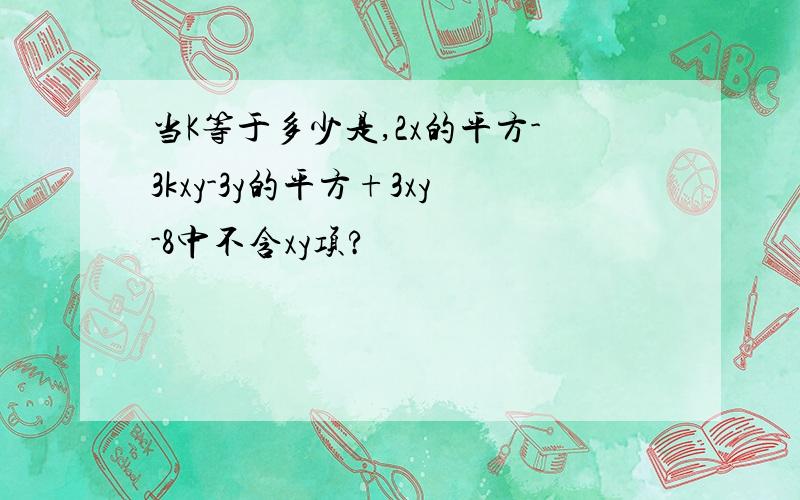 当K等于多少是,2x的平方-3kxy-3y的平方+3xy-8中不含xy项?