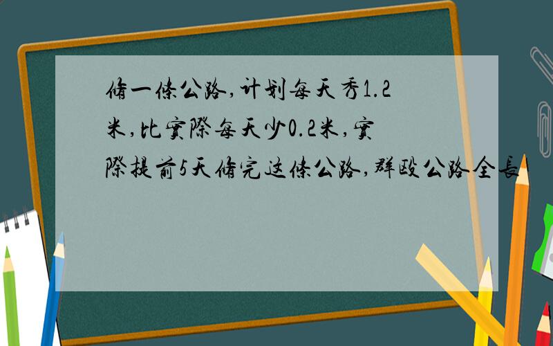 修一条公路,计划每天秀1.2米,比实际每天少0.2米,实际提前5天修完这条公路,群殴公路全长