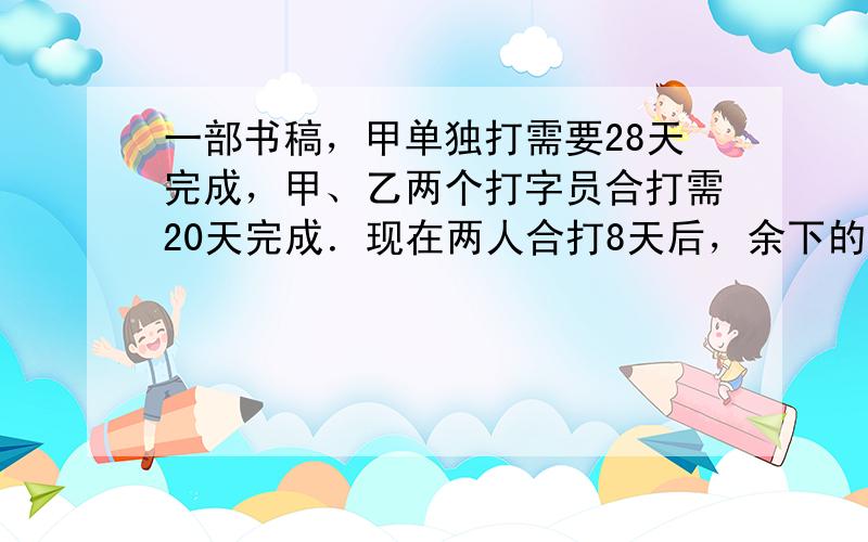 一部书稿，甲单独打需要28天完成，甲、乙两个打字员合打需20天完成．现在两人合打8天后，余下的书稿由乙单独打，乙需要打几