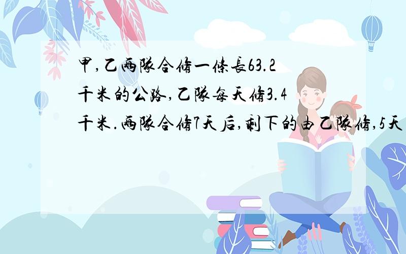 甲,乙两队合修一条长63.2千米的公路,乙队每天修3.4千米.两队合修7天后,剩下的由乙队修,5天后完成.甲