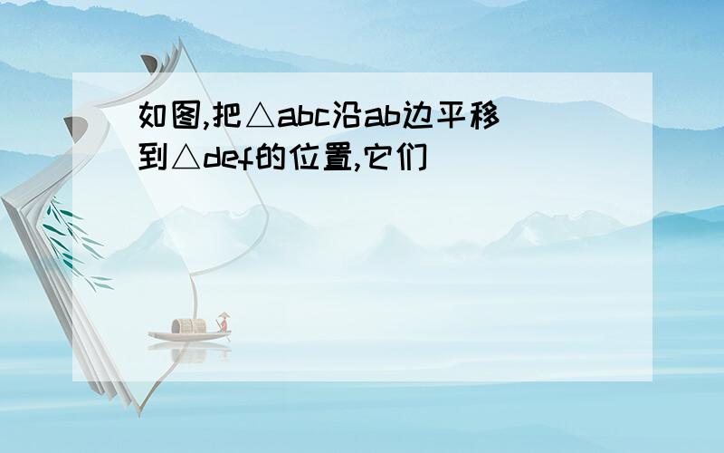 如图,把△abc沿ab边平移到△def的位置,它们