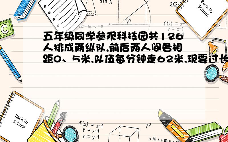 五年级同学参观科技园共126人排成两纵队,前后两人间各相距0、5米,队伍每分钟走62米,现要过长465米的桥,从第一人上