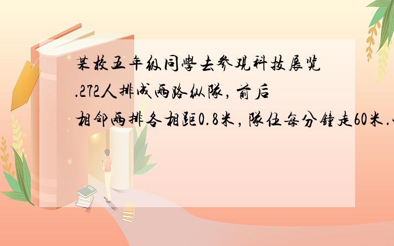 某校五年级同学去参观科技展览．272人排成两路纵队，前后相邻两排各相距0.8米，队伍每分钟走60米．现在要过一座长810