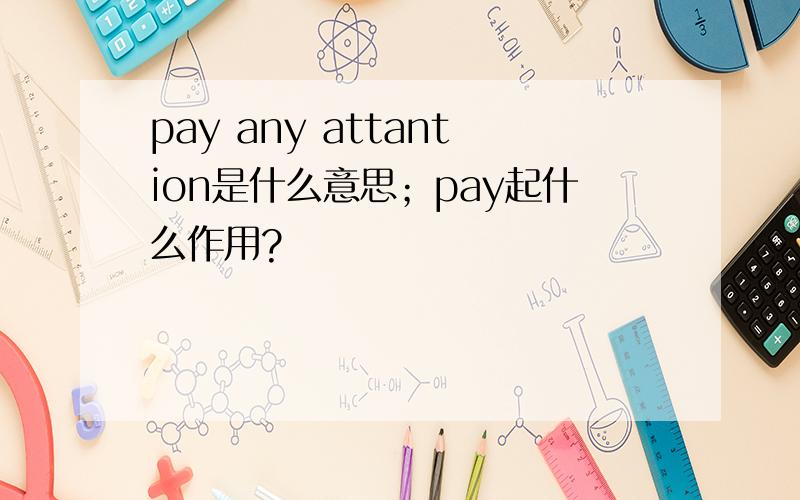 pay any attantion是什么意思；pay起什么作用?