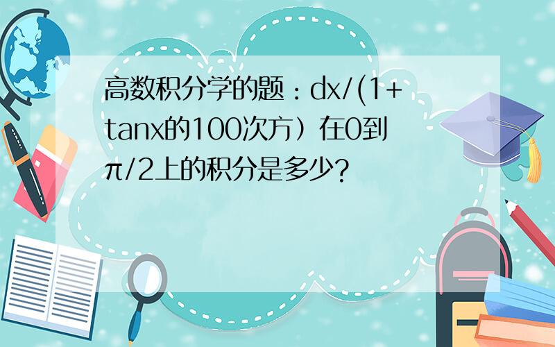 高数积分学的题：dx/(1+tanx的100次方）在0到π/2上的积分是多少?