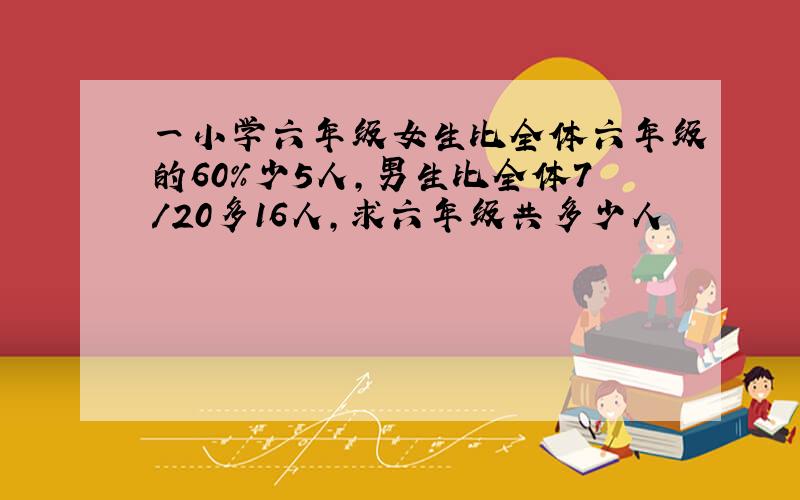 一小学六年级女生比全体六年级的60%少5人,男生比全体7/20多16人,求六年级共多少人