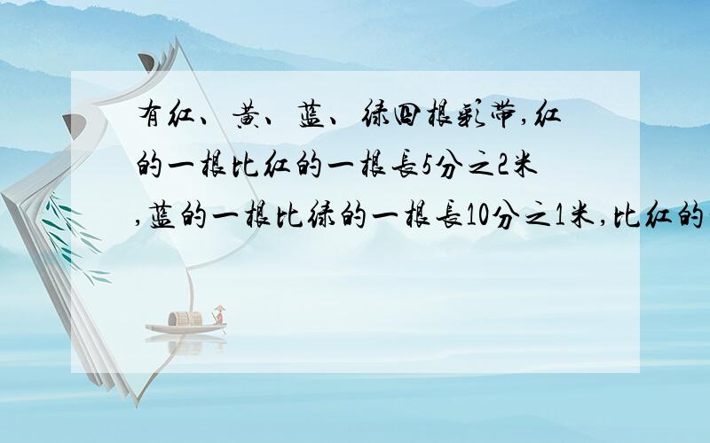 有红、黄、蓝、绿四根彩带,红的一根比红的一根长5分之2米,蓝的一根比绿的一根长10分之1米,比红的一根