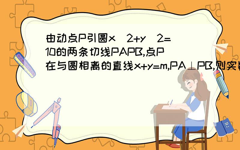 由动点P引圆x^2+y^2=10的两条切线PAPB,点P在与圆相离的直线x+y=m,PA⊥PB,则实数m的取值范围