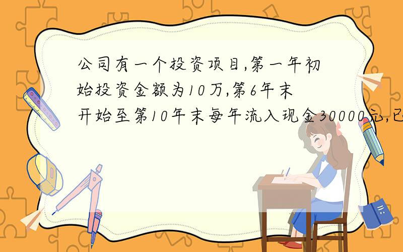 公司有一个投资项目,第一年初始投资金额为10万,第6年末开始至第10年末每年流入现金30000元,已