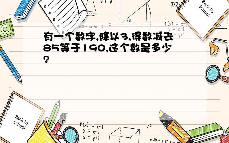 有一个数字,除以3,得数减去85等于190,这个数是多少?