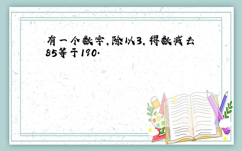 有一个数字,除以3,得数减去85等于190.