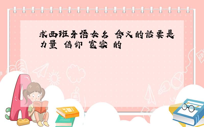 求西班牙语女名 含义的话要是力量 信仰 宽容 的