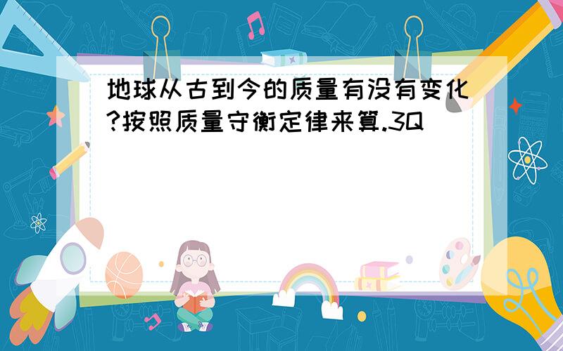 地球从古到今的质量有没有变化?按照质量守衡定律来算.3Q