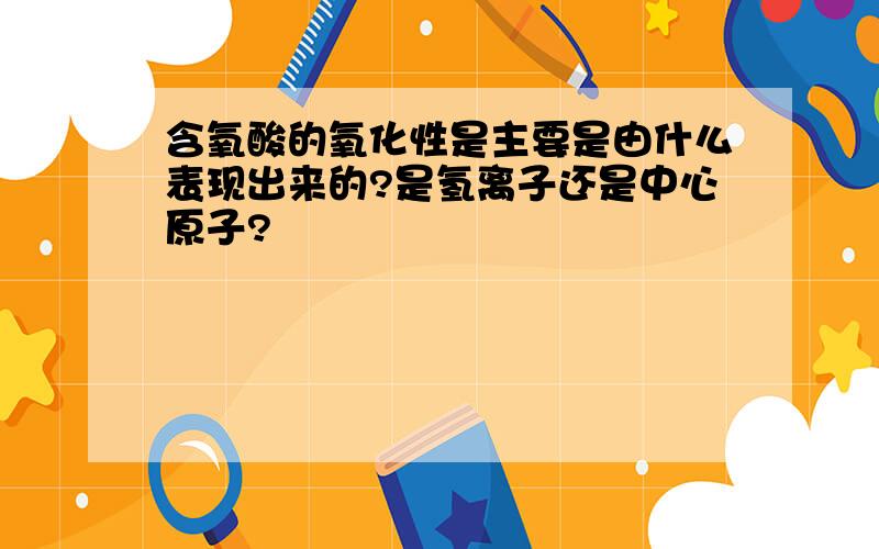 含氧酸的氧化性是主要是由什么表现出来的?是氢离子还是中心原子?