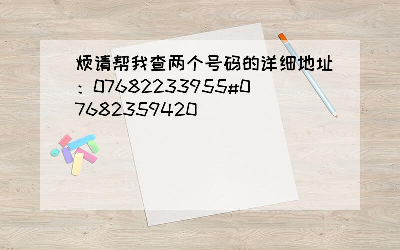 烦请帮我查两个号码的详细地址：07682233955#07682359420