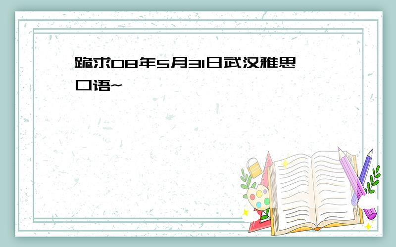 跪求08年5月31日武汉雅思口语~