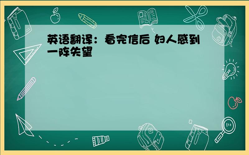 英语翻译：看完信后 妇人感到一阵失望