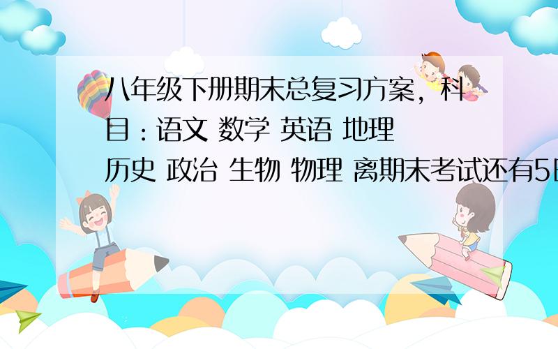 八年级下册期末总复习方案，科目：语文 数学 英语 地理 历史 政治 生物 物理 离期末考试还有5日