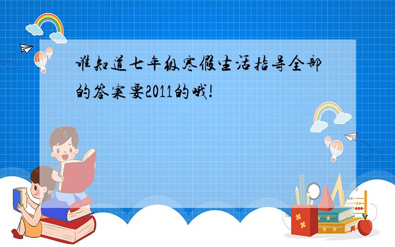 谁知道七年级寒假生活指导全部的答案要2011的哦!