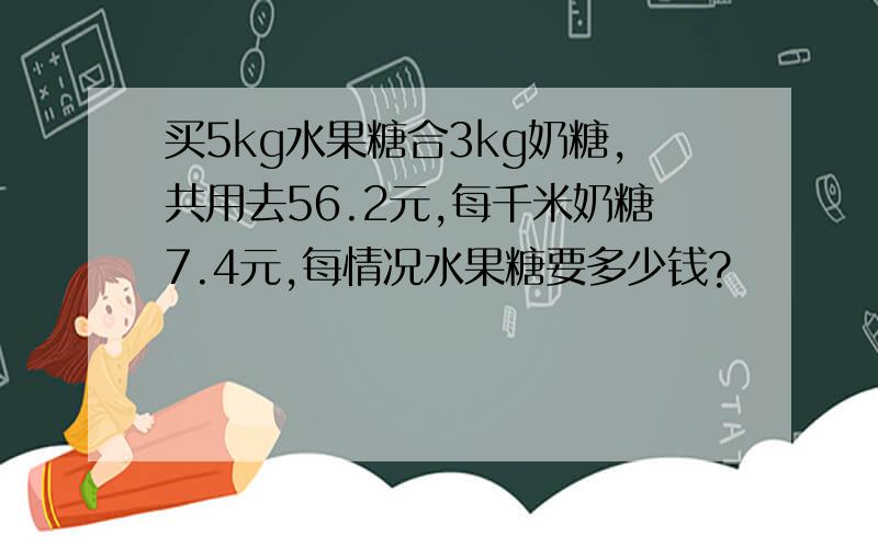 买5kg水果糖合3kg奶糖,共用去56.2元,每千米奶糖7.4元,每情况水果糖要多少钱?