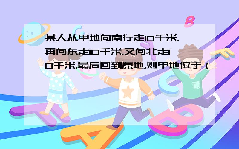 某人从甲地向南行走10千米，再向东走10千米，又向北走10千米，最后回到原地，则甲地位于（　　）