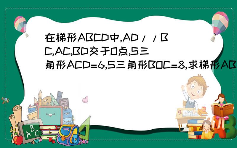 在梯形ABCD中,AD//BC,AC,BD交于O点,S三角形ACD=6,S三角形BOC=8,求梯形ABCD的面积