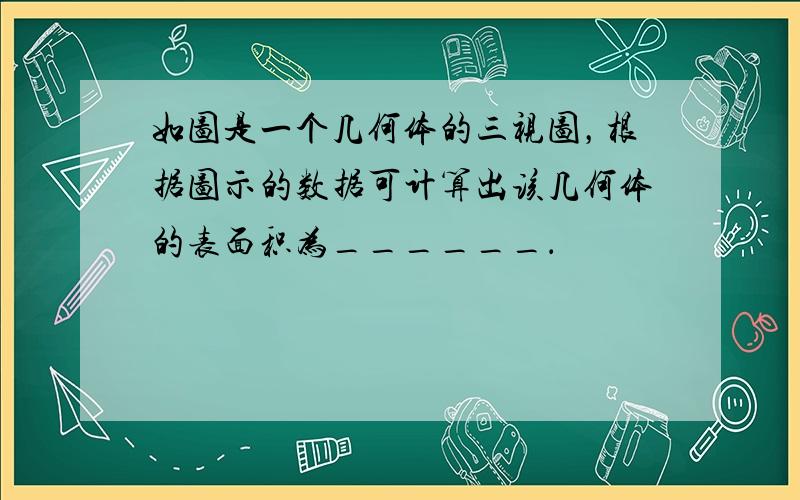 如图是一个几何体的三视图，根据图示的数据可计算出该几何体的表面积为______．