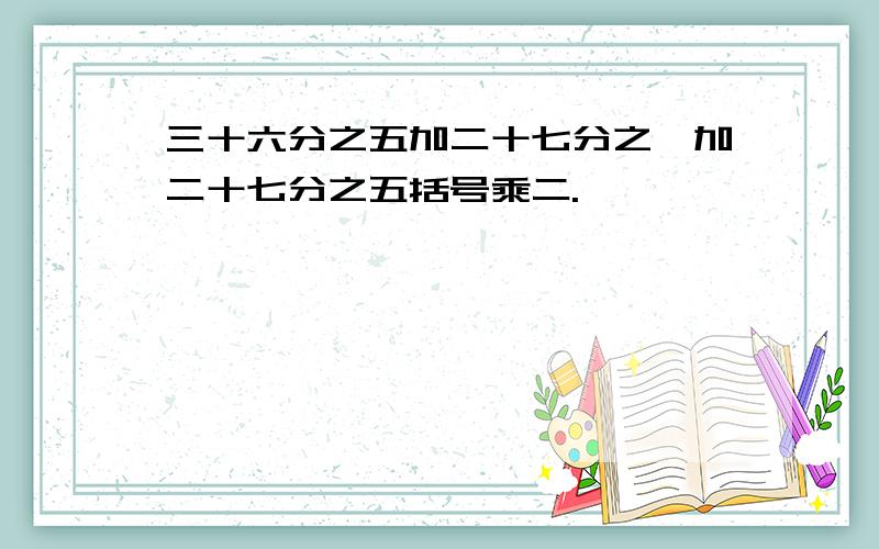 三十六分之五加二十七分之一加二十七分之五括号乘二.