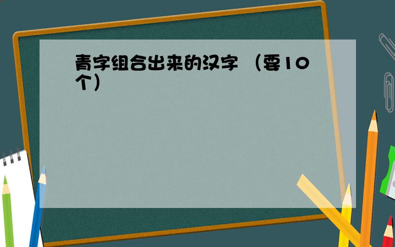 青字组合出来的汉字 （要10个）