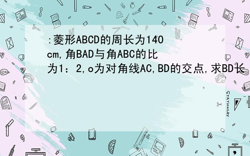 :菱形ABCD的周长为140cm,角BAD与角ABC的比为1：2,o为对角线AC,BD的交点,求BD长