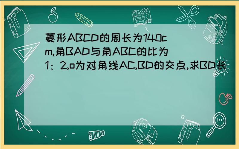 菱形ABCD的周长为140cm,角BAD与角ABC的比为1：2,o为对角线AC,BD的交点,求BD长