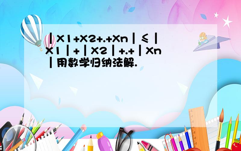 ｜X1+X2+.+Xn｜≤｜X1｜+｜X2｜+.+｜Xn｜用数学归纳法解.