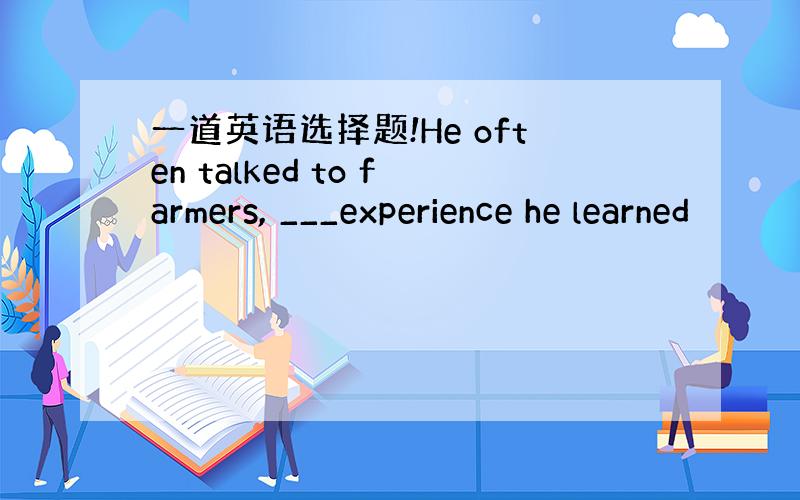 一道英语选择题!He often talked to farmers, ___experience he learned