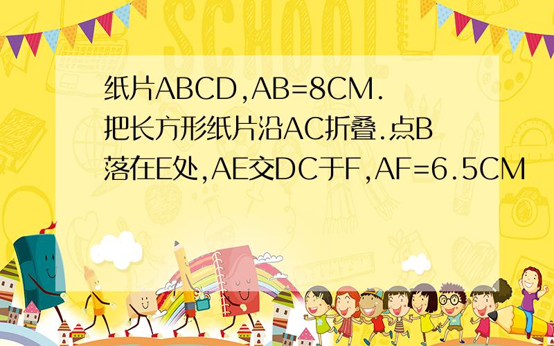 纸片ABCD,AB=8CM.把长方形纸片沿AC折叠.点B落在E处,AE交DC于F,AF=6.5CM