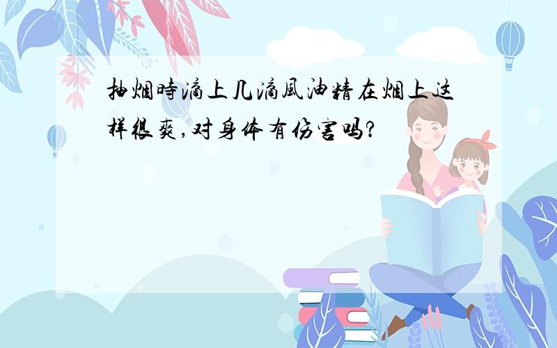 抽烟时滴上几滴风油精在烟上这样很爽,对身体有伤害吗?