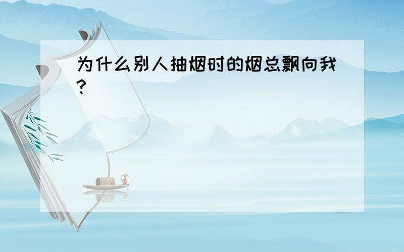 为什么别人抽烟时的烟总飘向我?