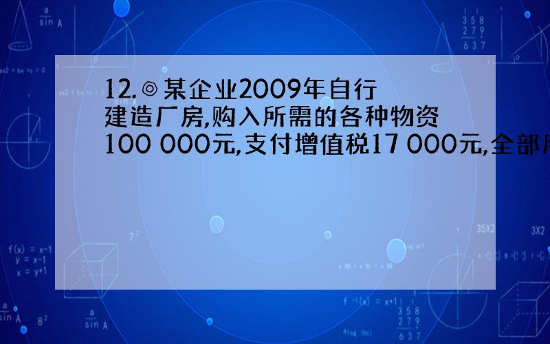 12.◎某企业2009年自行建造厂房,购入所需的各种物资100 000元,支付增值税17 000元,全部用于建造厂房.另