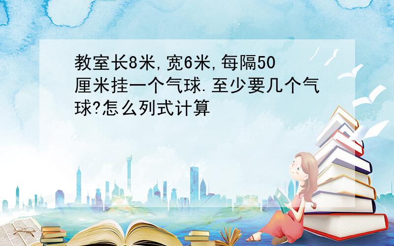 教室长8米,宽6米,每隔50厘米挂一个气球.至少要几个气球?怎么列式计算