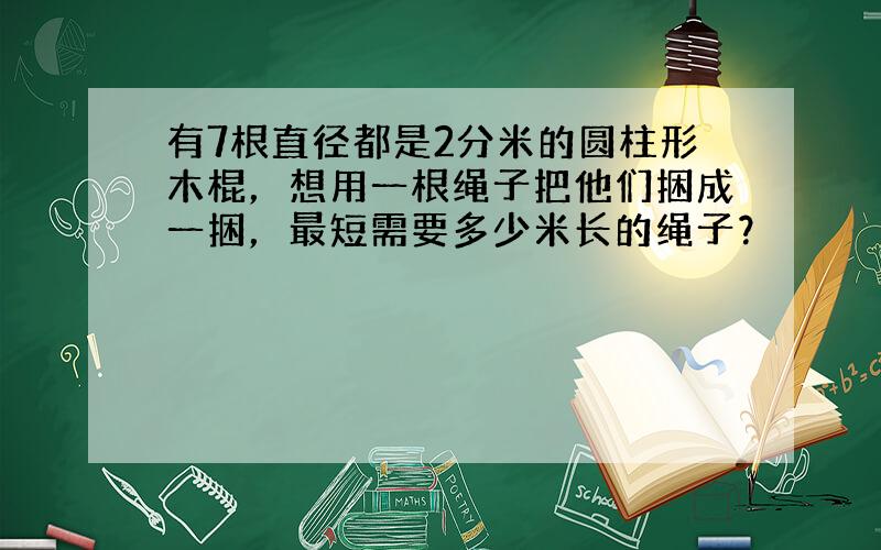 有7根直径都是2分米的圆柱形木棍，想用一根绳子把他们捆成一捆，最短需要多少米长的绳子？