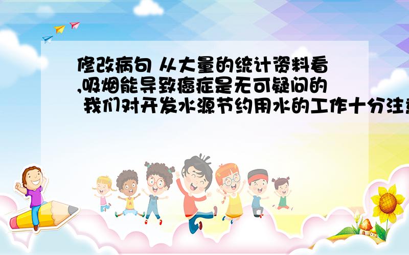 修改病句 从大量的统计资料看,吸烟能导致癌症是无可疑问的 我们对开发水源节约用水的工作十分注意的不够