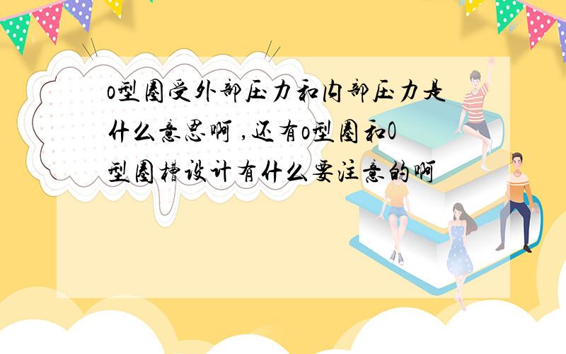 o型圈受外部压力和内部压力是什么意思啊 ,还有o型圈和O型圈槽设计有什么要注意的啊