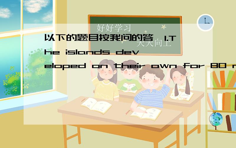 以下的题目按我问的答,1.The islands developed on their own for 80 milli