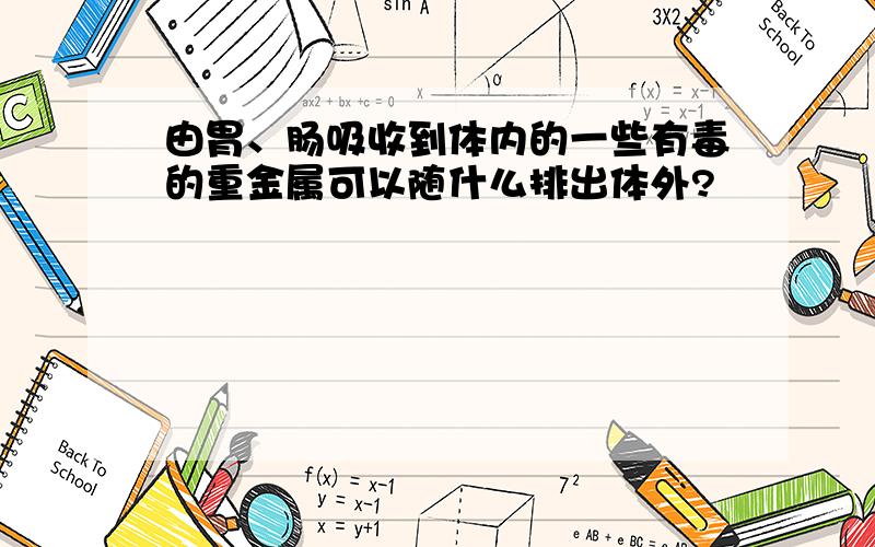 由胃、肠吸收到体内的一些有毒的重金属可以随什么排出体外?