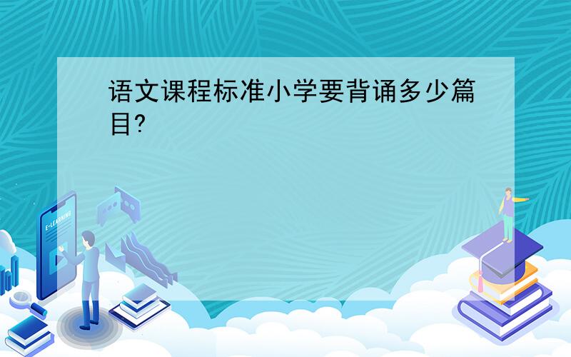 语文课程标准小学要背诵多少篇目?