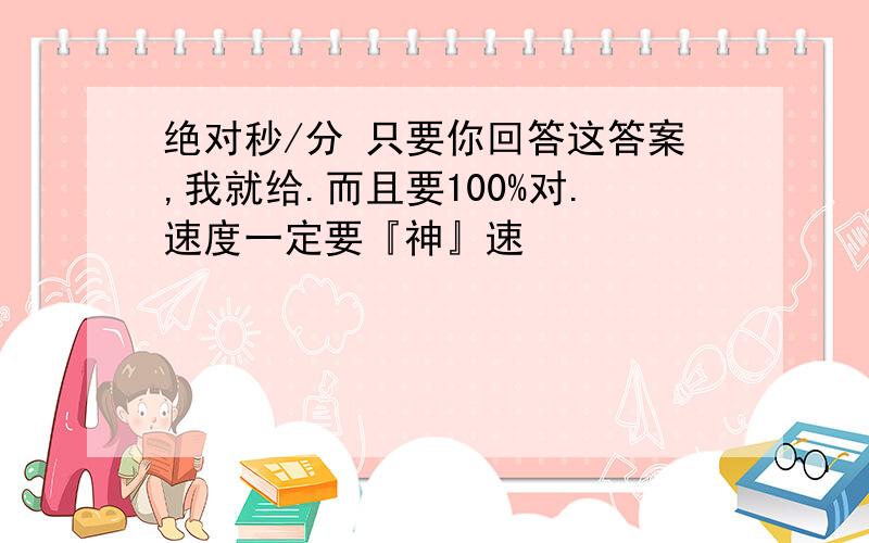 绝对秒/分 只要你回答这答案,我就给.而且要100%对.速度一定要『神』速